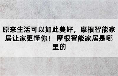 原来生活可以如此美好，摩根智能家居让家更懂你！ 摩根智能家居是哪里的